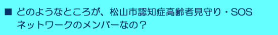 ■ どのようなところが、松山市認知症高齢者見守り・SOSネットワークのメンバーなの？