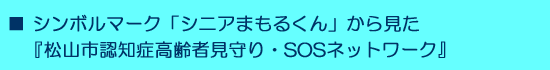 ■ シンボルマーク「シニアまもるくん」から見た『松山市認知症高齢者見守り・SOSネットワーク』