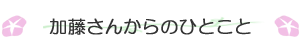 加藤さんからのひとこと