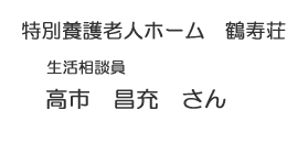特別養護老人ホーム　鶴寿荘　生活相談員　高市　昌充　さん