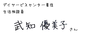 デイサービスセンター重信　生活相談員　武知 優美子さん