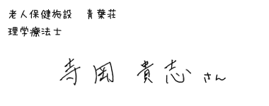 老人保健施設 青葉荘　理学療法士 寺岡貴志さん