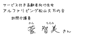 サービス付き高齢者向け住宅　アルファリビング松山久万の台　訪問介護員　菅智美（かんちえみ）さん