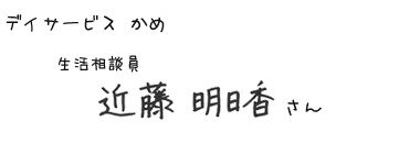 デイサービス かめ　生活相談員　近藤 明日香さん