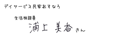 デイサービス民家あすなろ　生活相談員　浦上 美香さん