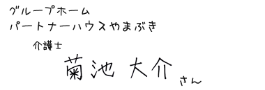 グループホーム パートナーハウスやまぶき　介護士　菊池 大介さん