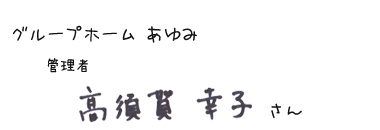 グループホーム あゆみ　管理者　高須賀 幸子さん