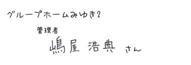 グループホームみゆき2　管理者　嶋屋 浩典さん