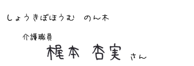 しょうきぼほうむ のん木　介護職員　梶本 杏実さん