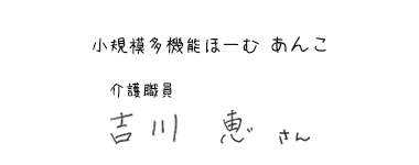 小規模多機能ほーむ あんこ　介護職員　吉川 恵さん