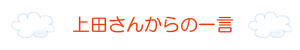 上田　明日香　さんからの一言