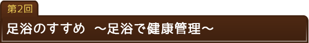 第2回　足浴のすすめ ?足浴で健康管理?