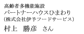 高齢者多機能施設 パートナーハウスひまわり（株式会社伊予フードサービス）　村上 勝彦さん