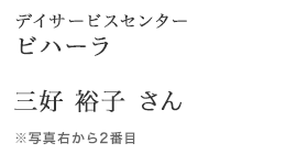 デイサービスセンター ビハーラ　三好 裕子さん