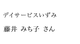 デイサービスいずみ　藤井みち子さん