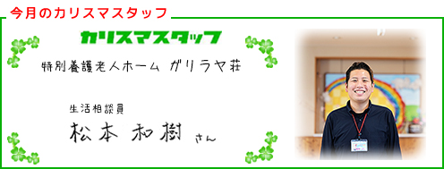 【今回のカリスマスタッフ】特別養護老人ホーム ガリラヤ荘　生活相談員　松本 和樹さん