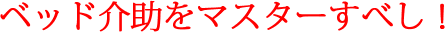 ベッド介助をマスターすべし!