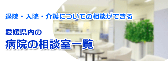退院・入院・介護についての相談ができる　愛媛県内の病院の相談室一覧