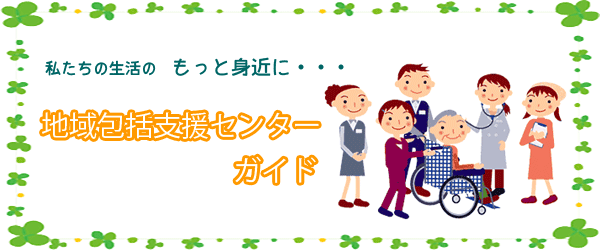 私たちの生活のもっと身近に・・・「地域包括支援センターガイド」