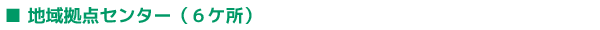 ■地域拠点センター（６ヶ所）