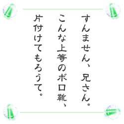 すんません、兄さん。　こんな上等のボロ靴、　片付けてもろうて。