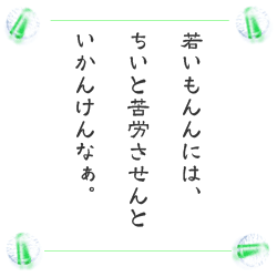 若いもんには、　ちいと苦労させんと　いかんけんなぁ。