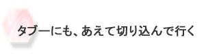 タブーにも、あえて切り込んで行く