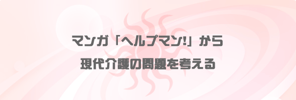 マンガ「ヘルプマン」から現代介護の問題を考える