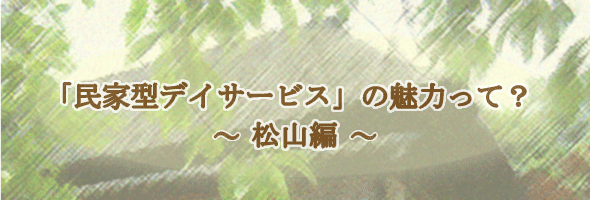 「民家型デイサービス」の魅力って？　〜松山編〜