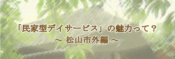 「民家型デイサービス」の魅力って？　〜松山市外編〜