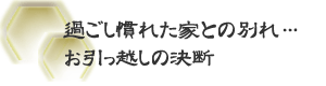 過ごし慣れた家との別れ…　お引っ越しの決断