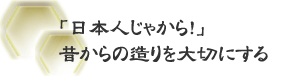「日本人じゃから！」　昔からの造りを大切にする