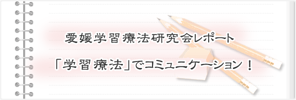 愛媛学習療法研究会レポート　「学習療法」でコミュニケーション！