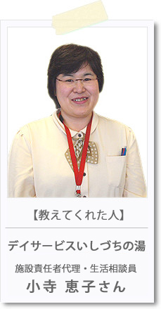 【教えてくれた人】　デイサービスいしずちの湯　施設責任者代理・生活相談員　小寺恵子さん