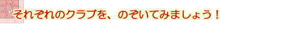それぞれのクラブを、のぞいてみましょう！