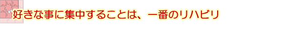 好きな事に集中することは、一番のリハビリ