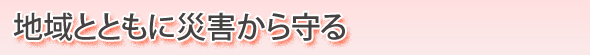 地域とともに災害から守る