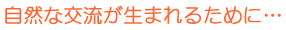 自然な交流が生まれるために…