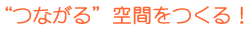 “つながる”空間をつくる！
