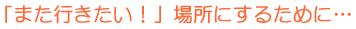 「また行きたい！」場所にするために…