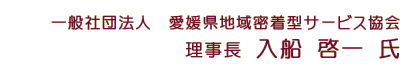 一般社団法人　愛媛県地域密着型サービス協会　理事長　入船 啓一 氏