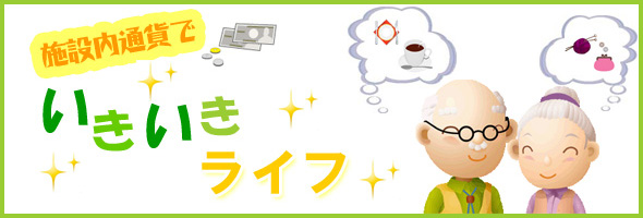 ”施設内通貨”で、いきいきライフ！！