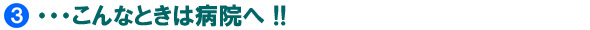 ・・・こんなときは病院へ！！