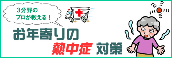 ３分野のプロが教える！　お年寄りの熱中症対策！