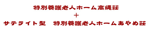特別養護老人ホーム高縄荘　＋　サテライト型　特別養護老人ホームあやめ荘