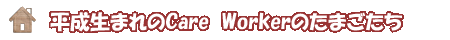【平成生まれのCare Workerのたまごたち】
