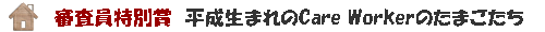 審査員特別賞！平成生まれのCare Workerのたまごたち
