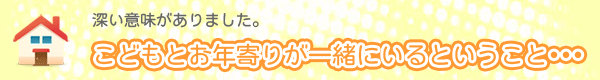こどもとお年寄りが一緒にいるということ・・・