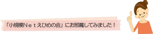 「小規模Netえひめの会」にお邪魔してみました!