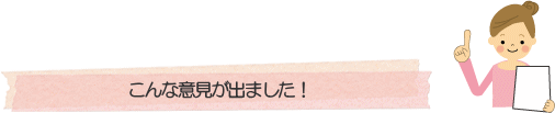 こんな意見が出ました!